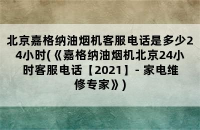 北京嘉格纳油烟机客服电话是多少24小时(《嘉格纳油烟机北京24小时客服电话【2021】- 家电维修专家》)